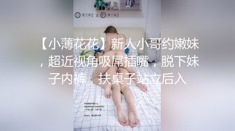 【小薄花花】新人小哥约嫩妹，超近视角吸屌插嘴，脱下妹子内裤，扶桌子站立后入