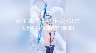 狂插 16连发中出性爱×15连发颜射 神田留美 (独家)