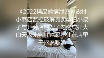 《2022精品偸情泄密》农村小商店监控破解真实偸拍小叔子与开商店的嫂子勾搭成奸大白天人来客往也忍不住在店里干抠逼吃奶