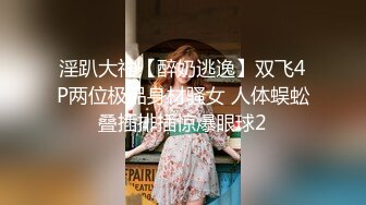 淫趴大神【醉奶逃逸】双飞4P两位极品身材骚女 人体蜈蚣叠插排插惊爆眼球2