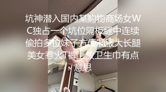 坑神潜入国内某购物商场女WC独占一个坑位隔板缝中连续偸拍多位妹子方便制服大长腿美女惹火T裤上放卫生巾有点意思