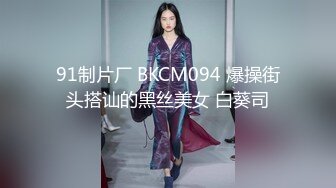 91制片厂 BKCM094 爆操街头搭讪的黑丝美女 白葵司