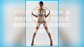 STP22958 极品半糖女神  超美身材女神约战大屌粉丝 超级回馈大屌肆意抽插极致粉穴 爆精内射