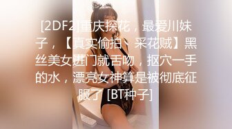 [2DF2]重庆探花，最爱川妹子，【真实偷拍丶采花贼】黑丝美女进门就舌吻，抠穴一手的水，漂亮女神算是被彻底征服了 [BT种子]