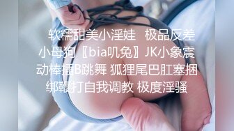 ✿软糯甜美小淫娃✿极品反差小母狗〖bia叽兔〗JK小象震动棒插B跳舞 狐狸尾巴肛塞捆绑鞭打自我调教 极度淫骚