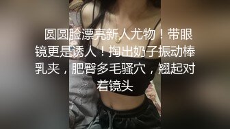   圆圆脸漂亮新人尤物！带眼镜更是诱人！掏出奶子振动棒乳夹，肥臀多毛骚穴，翘起对着镜头