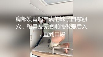 胸部发育超丰满的妹子自慰掰穴，和男友无套啪啪做爱后入，直到口爆