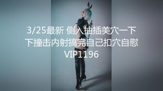 3/25最新 侧入抽插美穴一下下撞击内射搞完自己扣穴自慰VIP1196