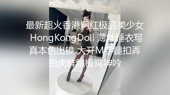 最新超火香港网红极品美少女 HongKongDoll 薄丝睡衣写真本色出镜 大开M字腿扣弄白虎鲜鲍极爽呻吟