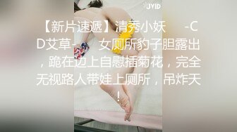 【新片速遞】清秀小妖❤️-CD艾草-❤️ 女厕所豹子胆露出，跪在边上自慰插菊花，完全无视路人带娃上厕所，吊炸天！