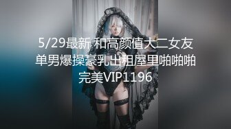 5/29最新 和高颜值大二女友单男爆操豪乳出租屋里啪啪啪完美VIP1196