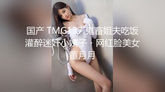 国产 TMG137 鬼畜姐夫吃饭灌醉迷奸小姨子・网红脸美女董月月