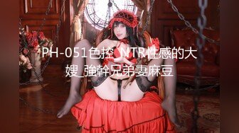 PH-051色控_NTR性感的大嫂_強幹兄弟妻麻豆