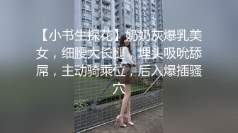 【小书生探花】奶奶灰爆乳美女，细腰大长腿，埋头吸吮舔屌，主动骑乘位，后入爆插骚穴