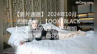 【新片速遞】 2024年10月，约炮大神，【OOXXBLACK】，重金约外围，极品御姐，高跟短裙，白花花的奶子