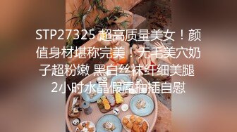 STP27325 超高质量美女！颜值身材堪称完美！无毛美穴奶子超粉嫩 黑白丝袜纤细美腿 2小时水晶假屌抽插自慰