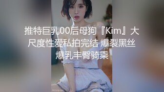 推特巨乳00后母狗『Kim』大尺度性爱私拍完结 爆裂黑丝爆乳丰臀骑乘