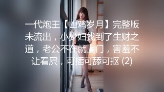 一代炮王【山鸡岁月】完整版未流出，小少妇找到了生财之道，老公不在就上门，害羞不让看屄，可插可舔可抠 (2)