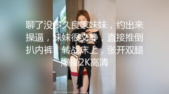 聊了没多久良家妹妹，约出来操逼，妹妹很文静，直接推倒扒内裤，转战床上，张开双腿爆操2K高清