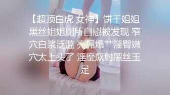 【超顶白虎 女神】饼干姐姐 黑丝姐姐厕所自慰被发现 窄穴白浆泛滥 亮屌爆艹淫臀嫩穴太上头了 淫靡飙射黑丝玉足