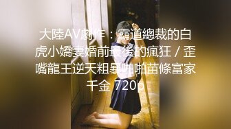 大陸AV劇作：霸道總裁的白虎小嬌妻婚前最後的瘋狂／歪嘴龍王逆天粗暴啪啪苗條富家千金 720p