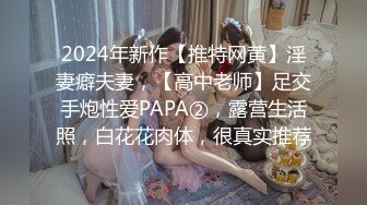 2024年新作【推特网黄】淫妻癖夫妻，【高中老师】足交手炮性爱PAPA②，露营生活照，白花花肉体，很真实推荐