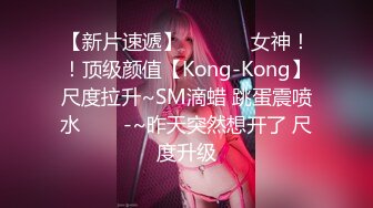 【新片速遞】  ✨✨✨⚓女神！！顶级颜值【Kong-Kong】尺度拉升~SM滴蜡 跳蛋震喷水✨✨✨-~昨天突然想开了 尺度升级