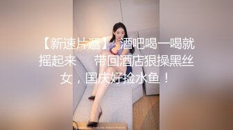 【新速片遞】  酒吧喝一喝就摇起来❤️带回酒店狠操黑丝女，国庆好捡水鱼！