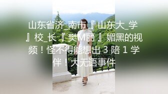 山东省济_南市『 山东大_学 』校_长『 樊M丽 』媚黑的视频！怪不得能想出 3 陪 1 学伴！大无语事件