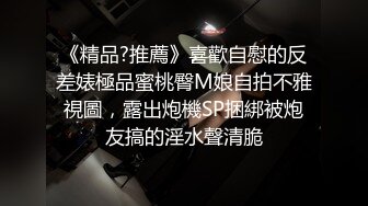 《精品?推薦》喜歡自慰的反差婊極品蜜桃臀M娘自拍不雅視圖，露出炮機SP捆綁被炮友搞的淫水聲清脆