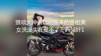 猥琐大神偷窥刚搬来的合租美女洗澡实在受不了下药强奸1