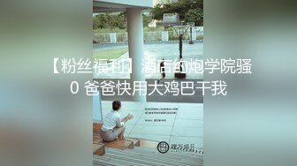 【粉丝福利】酒店约炮学院骚0 爸爸快用大鸡巴干我