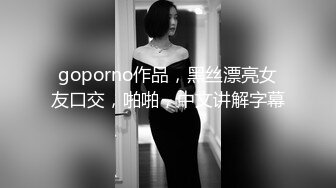 goporno作品，黑丝漂亮女友口交，啪啪，中文讲解字幕