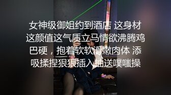 女神级御姐约到酒店 这身材这颜值这气质立马情欲沸腾鸡巴硬，抱着软软滑嫩肉体 添吸揉捏狠狠插入抽送噗嗤操