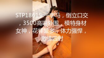 STP18615 一字马，倒立口交，3500高端外围，模特身材女神，花样繁多，体力强悍，激情四射