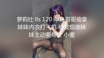 萝莉社 lls 120 单身哥哥偷拿妹妹内衣打飞机 被发现後妹妹主动要帮忙 小蜜