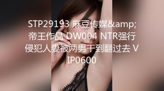 STP29193 麻豆传媒&amp;帝王作品 DW004 NTR强行侵犯人妻被两男干到翻过去 VIP0600