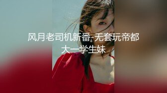 风月老司机新番-无套玩帝都大一学生妹