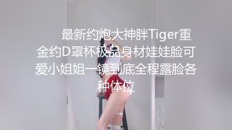  ⚡⚡最新约炮大神胖Tiger重金约D罩杯极品身材娃娃脸可爱小姐姐一镜到底全程露脸各种体位