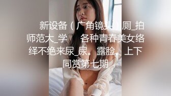 ✅✅新设备（广角镜头）厕_拍师范大_学❤️各种青春美女络绎不绝来尿_尿。露脸。上下同赏第七期