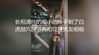 长相清纯的瘦小的妹子剃了白虎掰穴自慰再和纹身男友啪啪