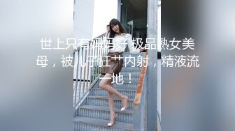 世上只有妈妈好 极品熟女美母，被儿子狂艹内射，精液流一地！