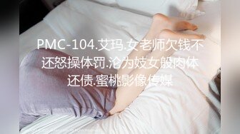 PMC-104.艾玛.女老师欠钱不还怒操体罚.沦为妓女般肉体还债.蜜桃影像传媒