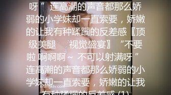 不要啦 啊啊啊～ 不可以射满呀 ”连高潮的声音都那么娇弱的小学妹却一直索要，娇嫩的让我有种蹂躏的反差感〖顶级美腿❤️视觉盛宴〗“不要啦 啊啊啊～ 不可以射满呀 ”连高潮的声音都那么娇弱的小学妹却一直索要，娇嫩的让我有种蹂躏的反差感 (1)