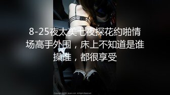 8-25夜太美七夜探花约啪情场高手外围，床上不知道是谁操谁，都很享受