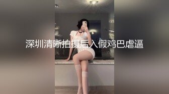 深圳清晰拍摄后入假鸡巴虐逼