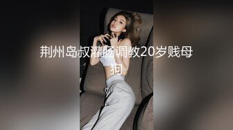 荆州岛叔灌肠调教20岁贱母狗