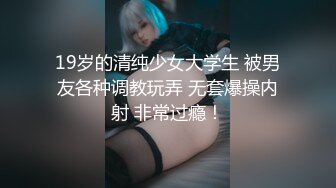 19岁的清纯少女大学生 被男友各种调教玩弄 无套爆操内射 非常过瘾！