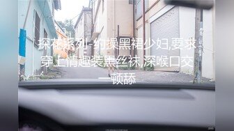 探花系列-约操黑裙少妇,要求穿上情趣装黑丝袜,深喉口交一顿舔