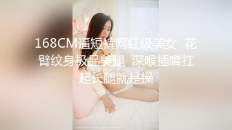 168CM逼短裤网红级美女  花臂纹身极品美腿  深喉插嘴扛起长腿就是操